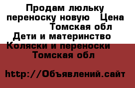 Продам люльку переноску новую › Цена ­ 3 000 - Томская обл. Дети и материнство » Коляски и переноски   . Томская обл.